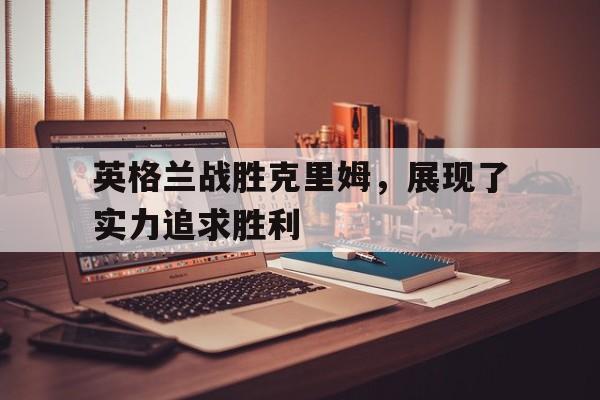C7娱乐下载-关于英格兰战胜克里姆，展现了实力追求胜利的信息