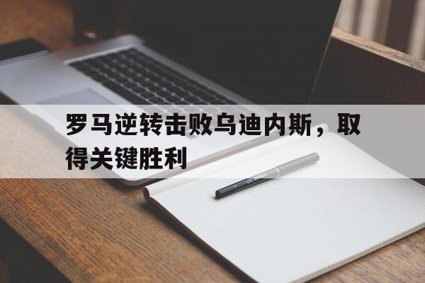 罗马逆转击败乌迪内斯，取得关键胜利的简单介绍