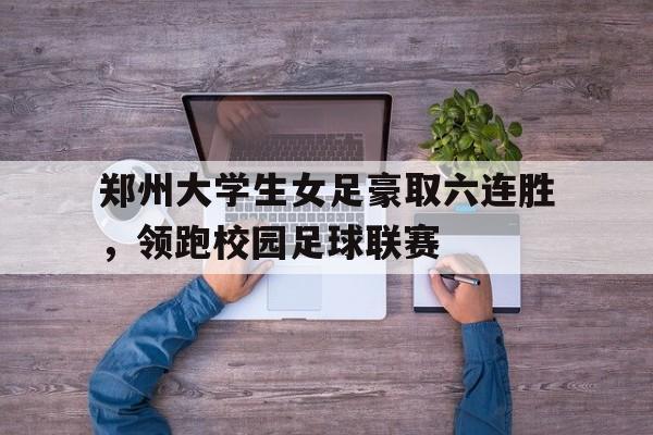 包含郑州大学生女足豪取六连胜，领跑校园足球联赛的词条
