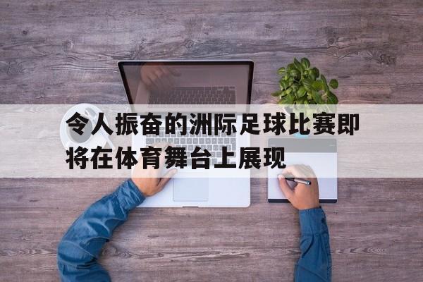 C7娱乐官网-令人振奋的洲际足球比赛即将在体育舞台上展现(洲际杯足球赛冠军)