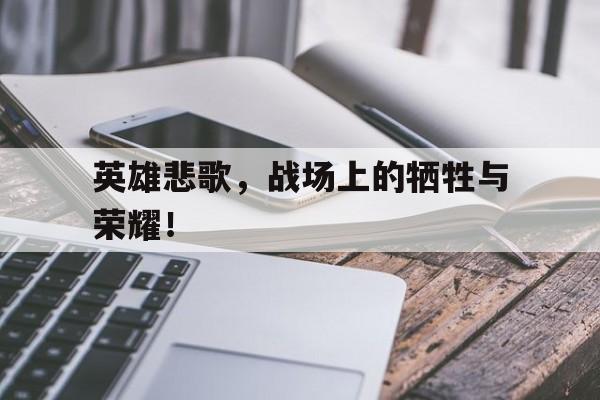 C7娱乐官网-英雄悲歌，战场上的牺牲与荣耀！的简单介绍