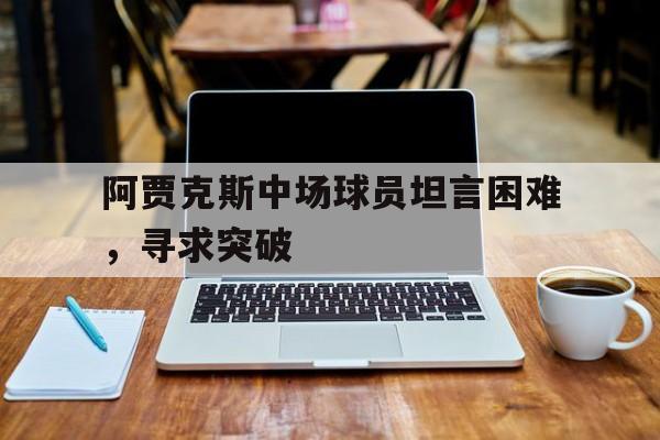 C7娱乐app-包含阿贾克斯中场球员坦言困难，寻求突破的词条
