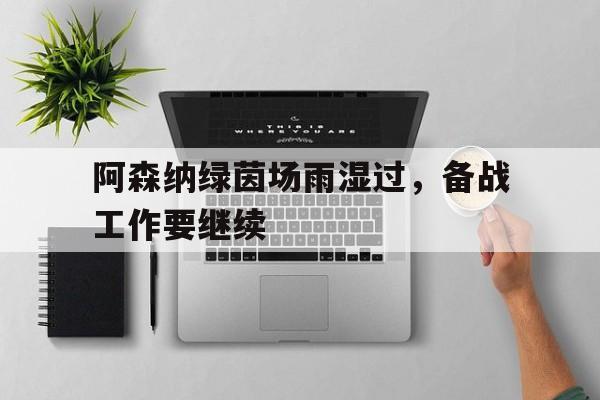 阿森纳绿茵场雨湿过,备战工作要继续的简单介绍 阿森纳绿茵场雨湿过,备战工作要继续的简单介绍