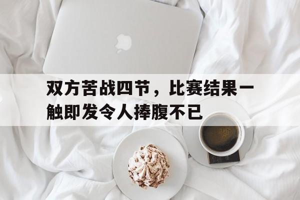 关于双方苦战四节，比赛结果一触即发令人捧腹不已的信息