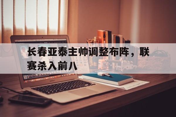 C7娱乐app-包含长春亚泰主帅调整布阵，联赛杀入前八的词条